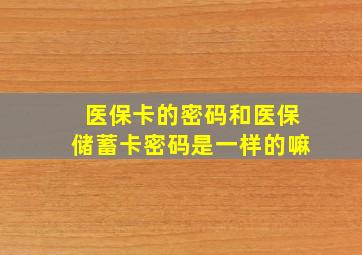 医保卡的密码和医保储蓄卡密码是一样的嘛