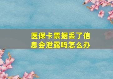 医保卡票据丢了信息会泄露吗怎么办