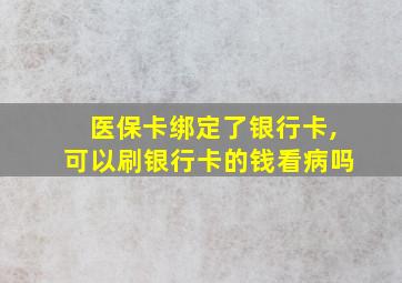 医保卡绑定了银行卡,可以刷银行卡的钱看病吗