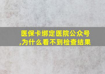 医保卡绑定医院公众号,为什么看不到检查结果