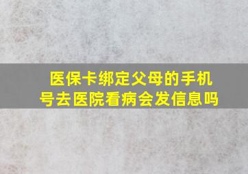 医保卡绑定父母的手机号去医院看病会发信息吗