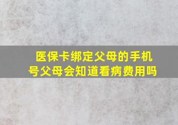 医保卡绑定父母的手机号父母会知道看病费用吗