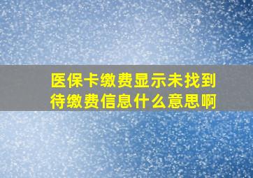 医保卡缴费显示未找到待缴费信息什么意思啊