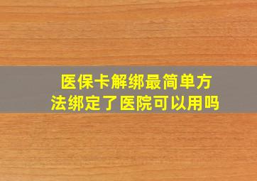 医保卡解绑最简单方法绑定了医院可以用吗