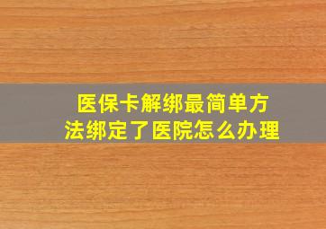 医保卡解绑最简单方法绑定了医院怎么办理