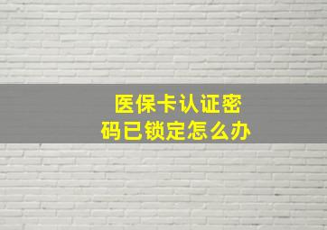 医保卡认证密码已锁定怎么办