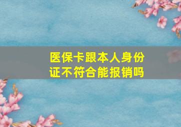 医保卡跟本人身份证不符合能报销吗