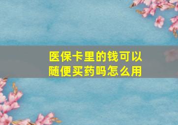 医保卡里的钱可以随便买药吗怎么用