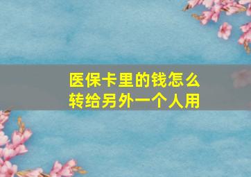 医保卡里的钱怎么转给另外一个人用