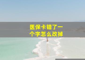 医保卡错了一个字怎么改掉