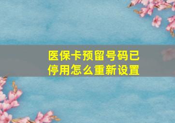 医保卡预留号码已停用怎么重新设置