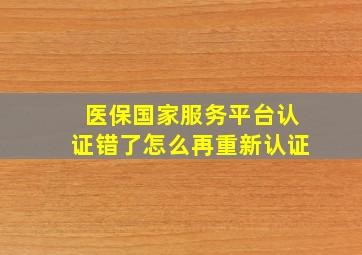 医保国家服务平台认证错了怎么再重新认证