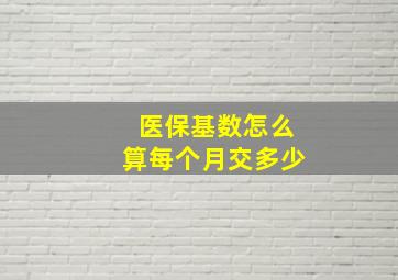 医保基数怎么算每个月交多少