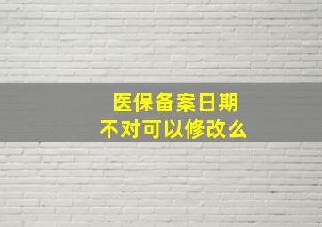 医保备案日期不对可以修改么