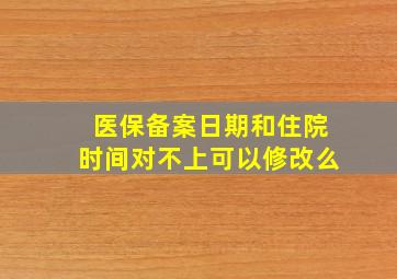 医保备案日期和住院时间对不上可以修改么