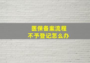 医保备案流程不予登记怎么办