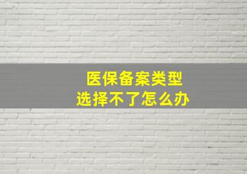 医保备案类型选择不了怎么办