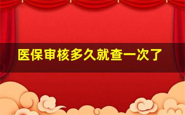 医保审核多久就查一次了