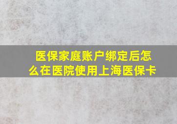 医保家庭账户绑定后怎么在医院使用上海医保卡