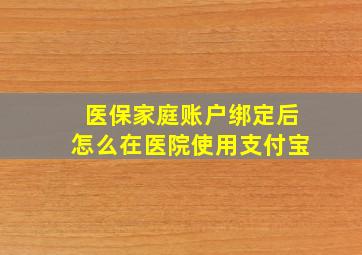 医保家庭账户绑定后怎么在医院使用支付宝