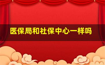 医保局和社保中心一样吗