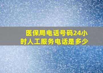 医保局电话号码24小时人工服务电话是多少