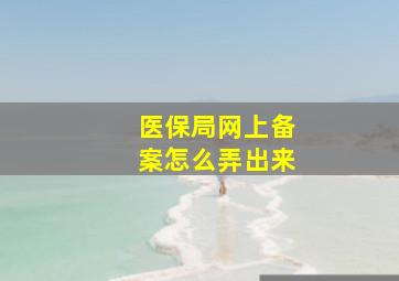 医保局网上备案怎么弄出来