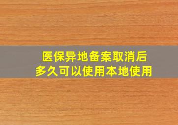 医保异地备案取消后多久可以使用本地使用