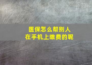 医保怎么帮别人在手机上缴费的呢