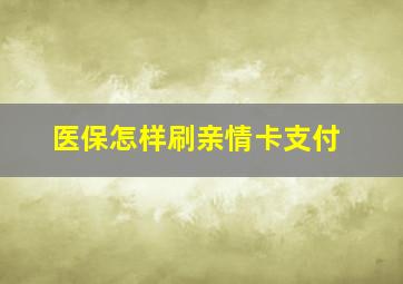 医保怎样刷亲情卡支付