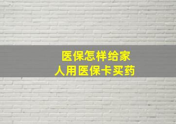 医保怎样给家人用医保卡买药