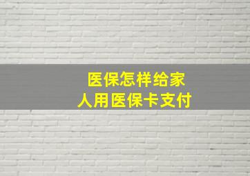 医保怎样给家人用医保卡支付