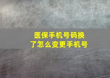 医保手机号码换了怎么变更手机号