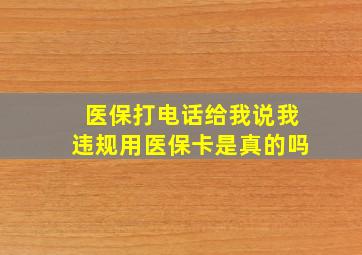 医保打电话给我说我违规用医保卡是真的吗