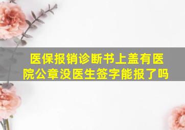 医保报销诊断书上盖有医院公章没医生签字能报了吗