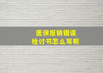 医保报销错误检讨书怎么写啊