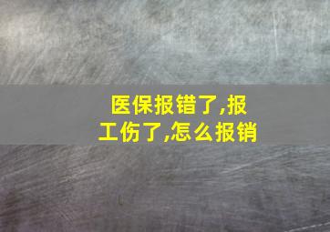 医保报错了,报工伤了,怎么报销