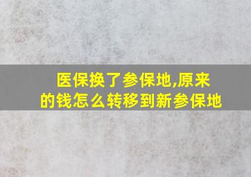 医保换了参保地,原来的钱怎么转移到新参保地