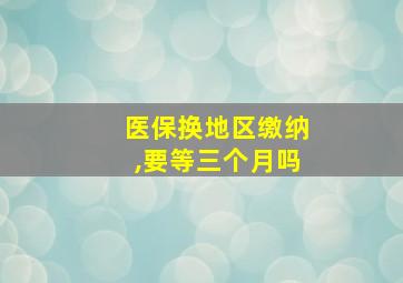 医保换地区缴纳,要等三个月吗