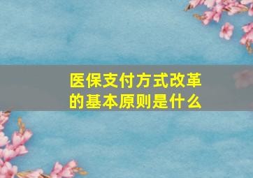 医保支付方式改革的基本原则是什么