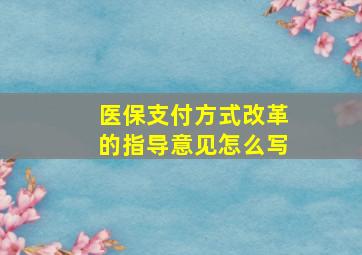 医保支付方式改革的指导意见怎么写