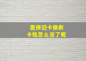 医保旧卡换新卡钱怎么没了呢