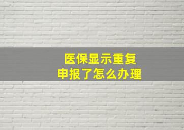 医保显示重复申报了怎么办理