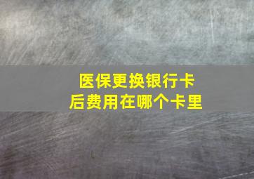 医保更换银行卡后费用在哪个卡里