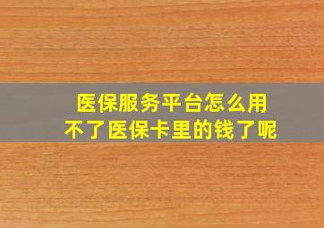 医保服务平台怎么用不了医保卡里的钱了呢