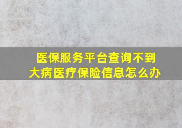 医保服务平台查询不到大病医疗保险信息怎么办