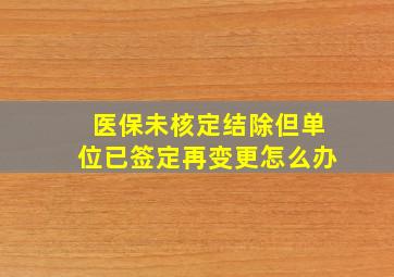 医保未核定结除但单位已签定再变更怎么办