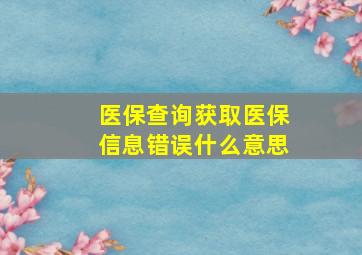 医保查询获取医保信息错误什么意思