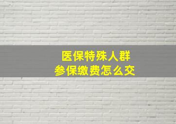 医保特殊人群参保缴费怎么交