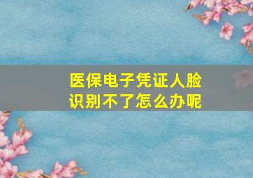 医保电子凭证人脸识别不了怎么办呢